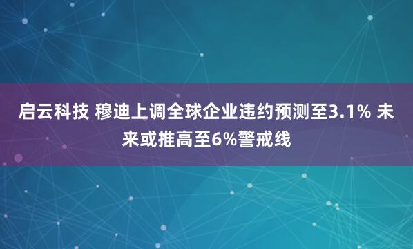 启云科技 穆迪上调全球企业违约预测至3.1% 未来或推高至6%警戒线