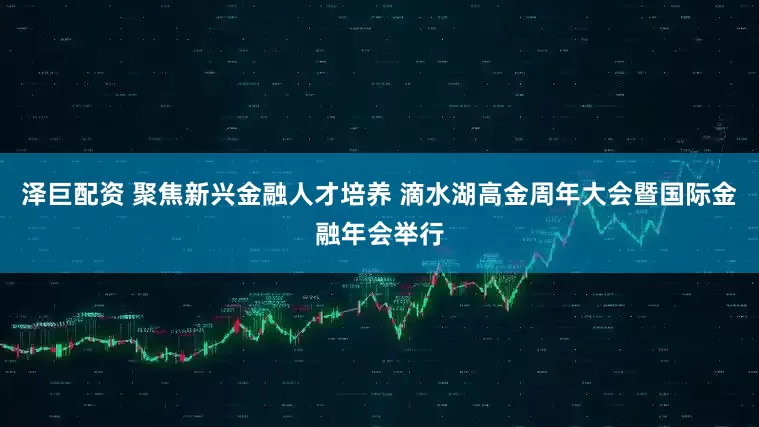 泽巨配资 聚焦新兴金融人才培养 滴水湖高金周年大会暨国际金融年会举行