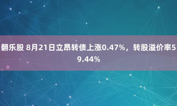 翻乐股 8月21日立昂转债上涨0.47%，转股溢价率59.44%