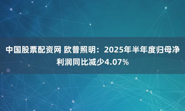 中国股票配资网 欧普照明：2025年半年度归母净利润同比减少4.07%