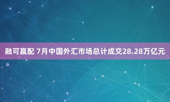 融可赢配 7月中国外汇市场总计成交28.28万亿元