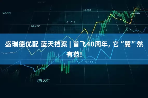 盛瑞德优配 蓝天档案 | 首飞40周年, 它“翼”然有范!