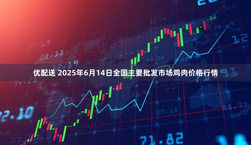优配送 2025年6月14日全国主要批发市场鸡肉价格行情