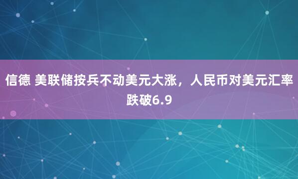 信德 美联储按兵不动美元大涨，人民币对美元汇率跌破6.9