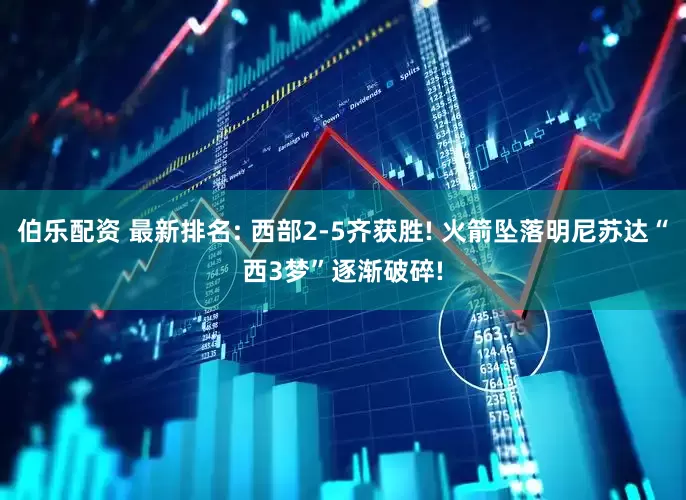 伯乐配资 最新排名: 西部2-5齐获胜! 火箭坠落明尼苏达“西3梦”逐渐破碎!