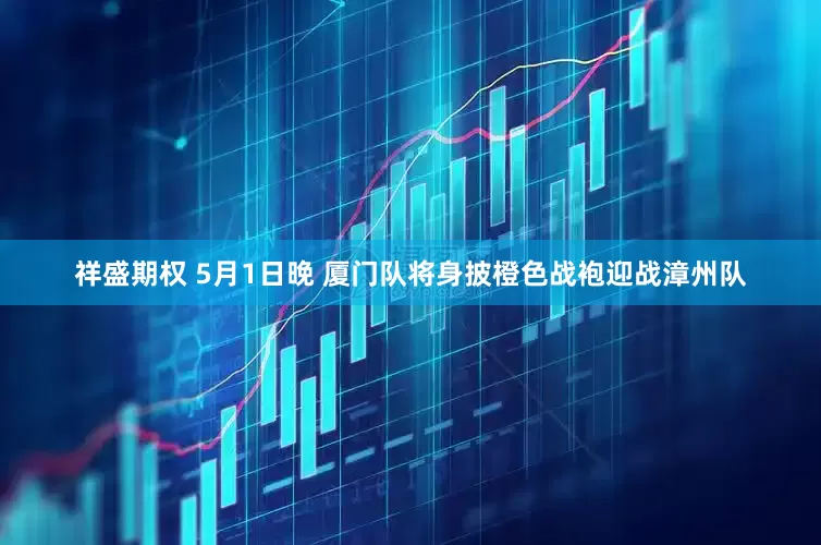 祥盛期权 5月1日晚 厦门队将身披橙色战袍迎战漳州队