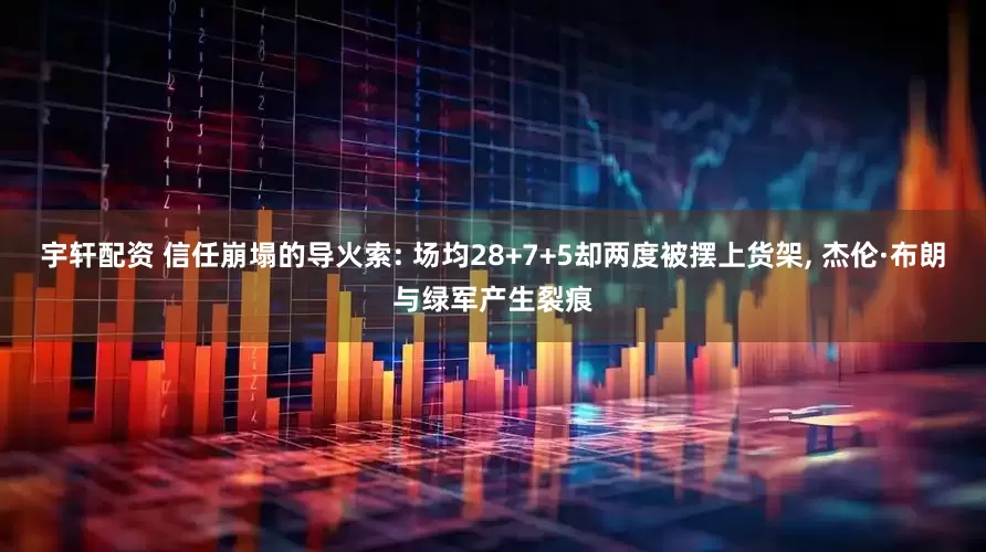 宇轩配资 信任崩塌的导火索: 场均28+7+5却两度被摆上货架, 杰伦·布朗与绿军产生裂痕