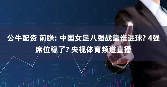 公牛配资 前瞻: 中国女足八强战靠谁进球? 4强席位稳了? 央视体育频道直播