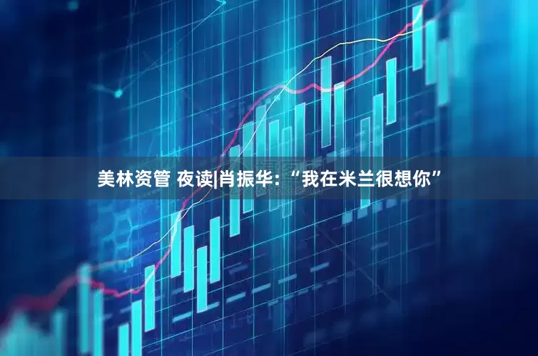 美林资管 夜读|肖振华: “我在米兰很想你”