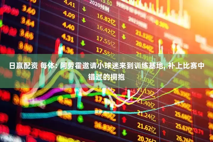 日赢配资 每体: 阿劳霍邀请小球迷来到训练基地, 补上比赛中错过的拥抱